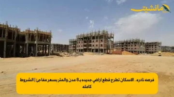 فرصة نادرة.. الإسكان تطرح قطع أراضي جديدة بـ8 مدن والمتر بسعر مفاجئ | الشروط كاملة